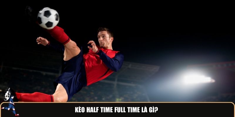 Kèo Half Time Full Time là gì?