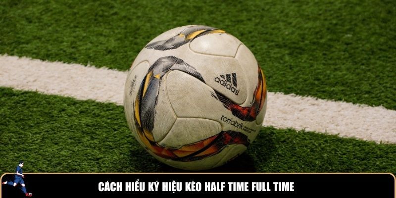 Cách hiểu ký hiệu kèo Half Time Full Time