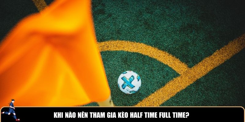 Khi nào nên tham gia kèo Half Time Full Time?