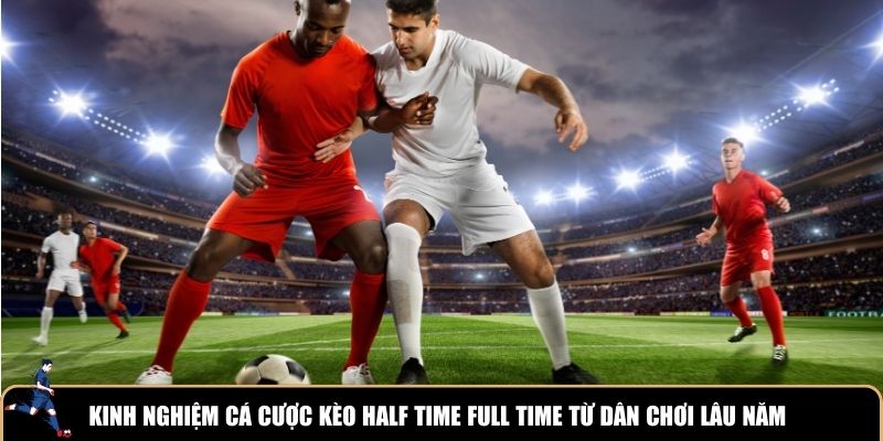 Kinh nghiệm cá cược kèo Half Time Full Time từ dân chơi lâu năm