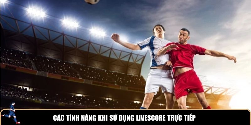 Các tính năng khi sử dụng Livescore trực tiếp