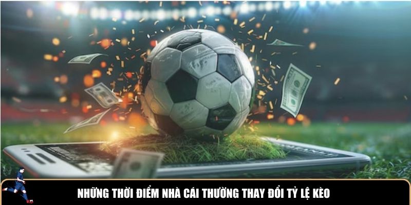 Những thời điểm nhà cái thường thay đổi tỷ lệ kèo