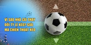 Vì Sao Nhà Cái Thay Đổi Tỷ Lệ Kèo